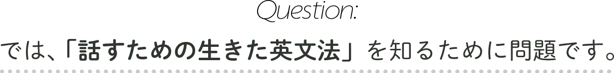 Question:では、「話すための生きた英文法」を知るために問題です。