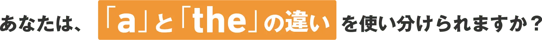 あなたは、「a」と「the」の違い を使い分けられますか？