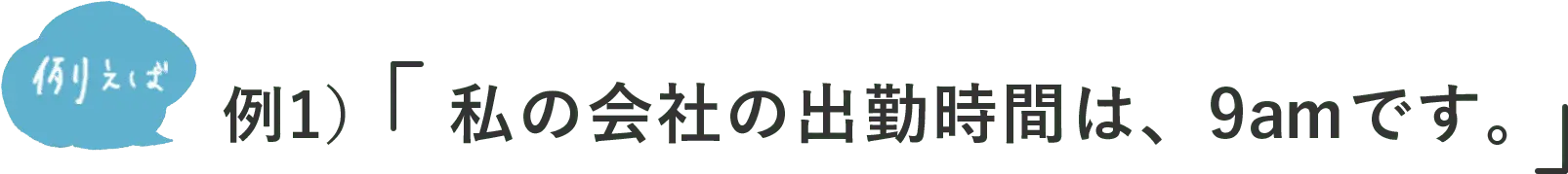 例えば 例1）私の会社の出勤時間は、9amです。